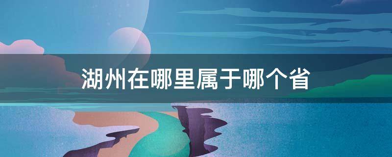 湖州在哪里属于哪个省（湖州属于哪个市哪个省?）