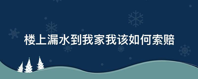 樓上漏水到我家我該如何索賠 我給樓下漏水應(yīng)該怎樣賠償