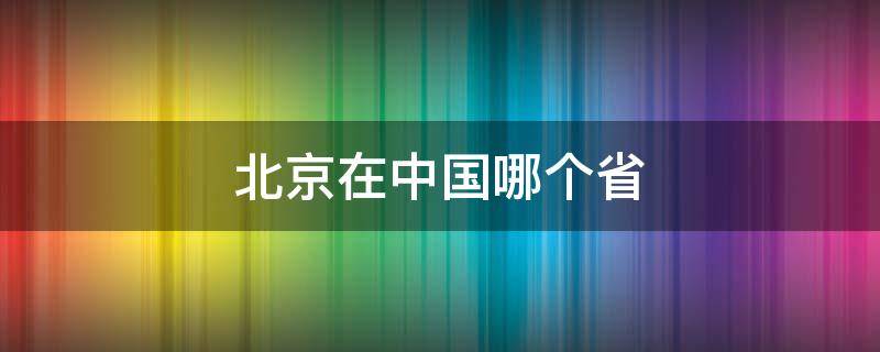 北京在中国哪个省（北京在中国哪个省份）