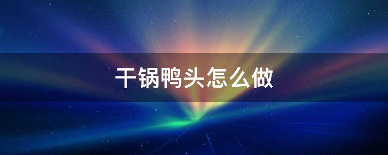 干锅鸭头怎么做 干锅鸭头怎么做好吃又简单