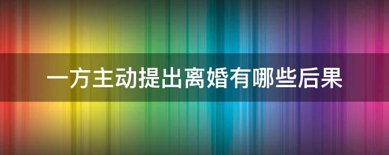 一方主动提出离婚有哪些后果 一方先提出离婚、是什么样后果