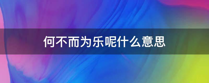 何不而为乐呢什么意思 何而为不乐是什么意思