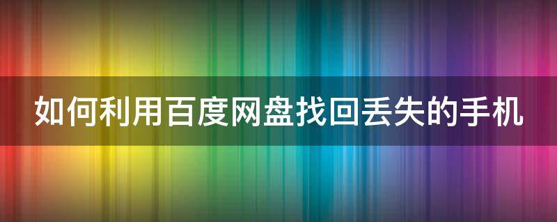 如何利用百度网盘找回丢失的手机（如何利用百度网盘找回丢失的手机号码）