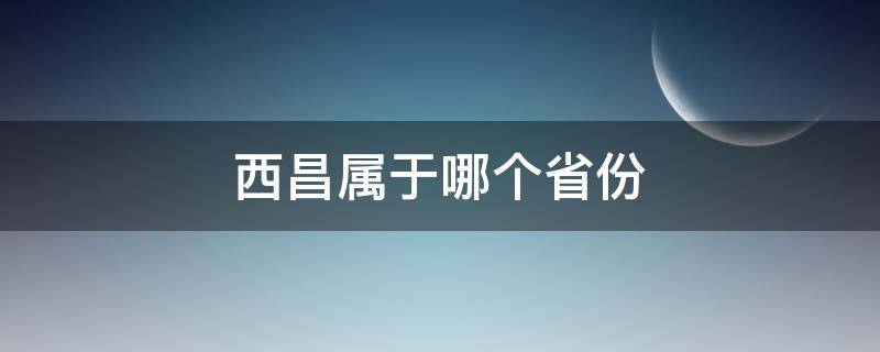 西昌属于哪个省份 西昌属于哪个省份管辖