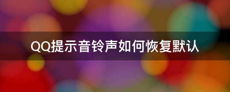 QQ提示音铃声如何恢复默认 qq怎么把铃声恢复默认