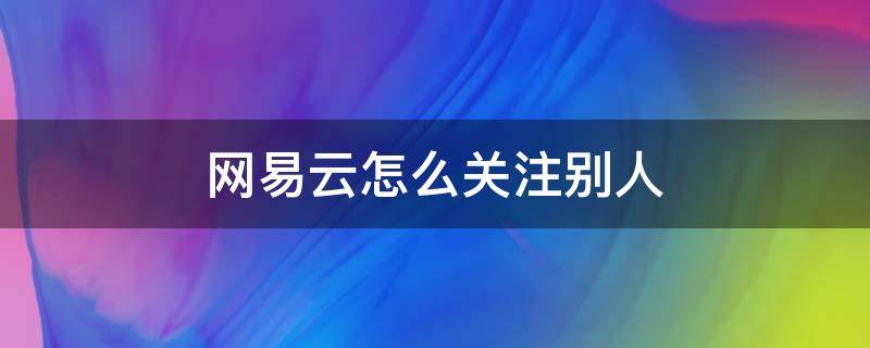 网易云怎么关注别人（网易云怎么关注别人的歌单）