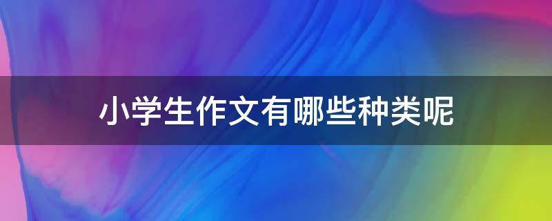 小学生作文有哪些种类呢 小学作文类型有哪些十种