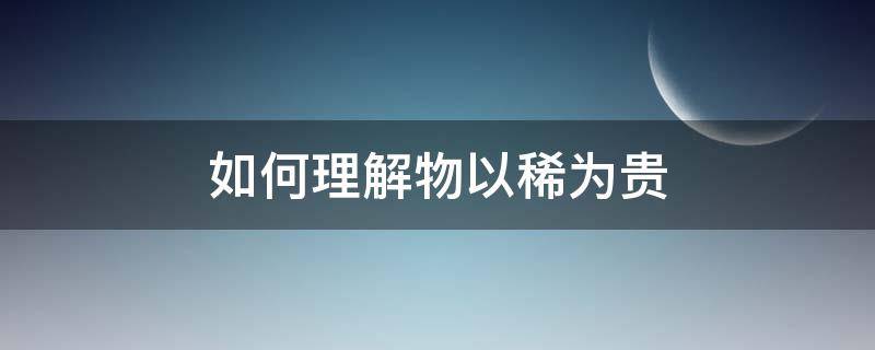 如何理解物以稀为贵（什么是物以稀为贵）