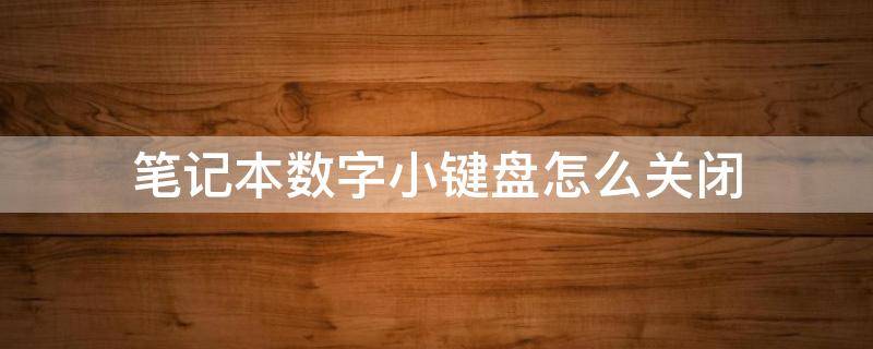 笔记本数字小键盘怎么关闭 笔记本电脑怎么关闭数字小键盘