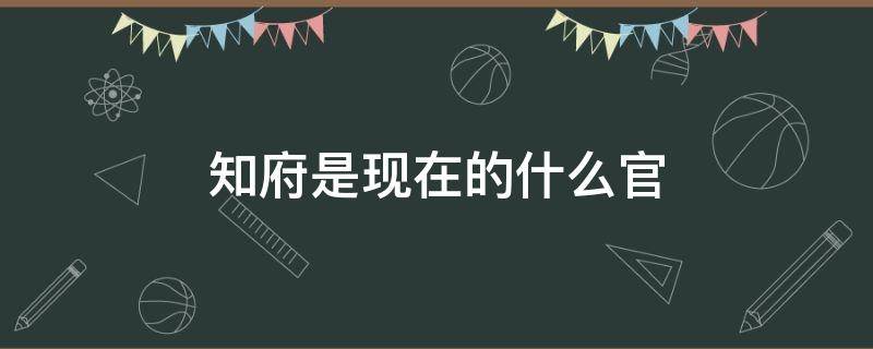 知府是現(xiàn)在的什么官（知府是現(xiàn)在的什么官員）