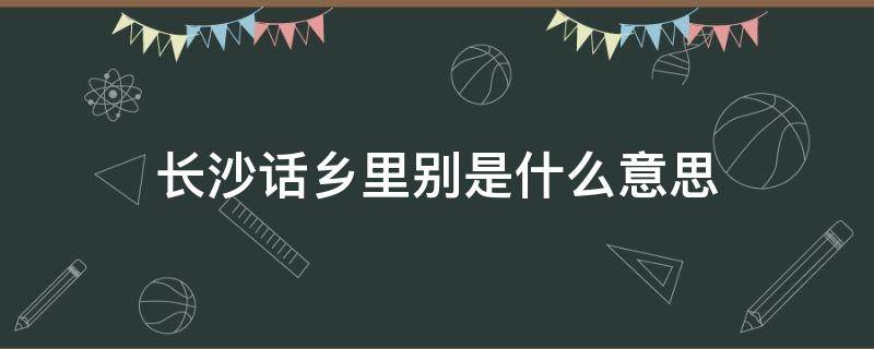 長沙話鄉(xiāng)里別是什么意思 長沙話鄉(xiāng)里別怎么說