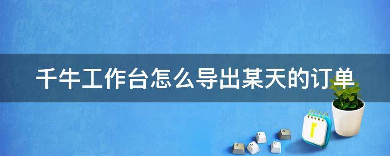 千牛工作台怎么导出某天的订单（千牛工作台怎么导出某天的订单信息）