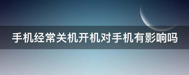 手機經(jīng)常關(guān)機開機對手機有影響嗎（手機經(jīng)常關(guān)機開機對手機有影響嗎）