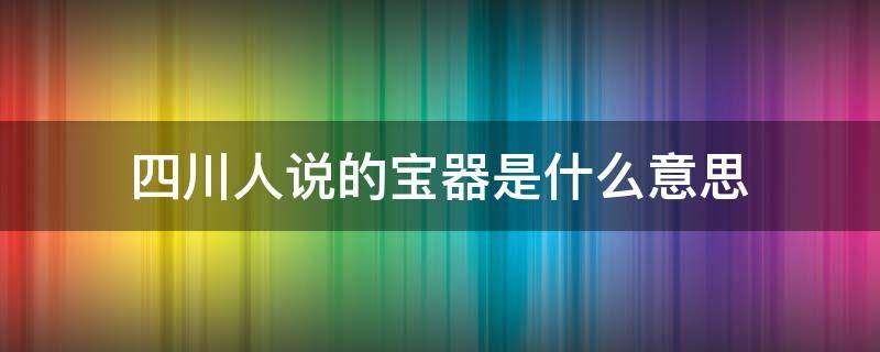 四川人说的宝器是什么意思 四川话里的宝器是什么意思