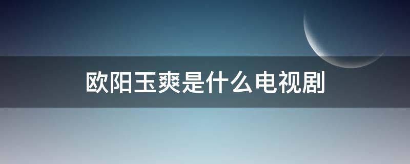 欧阳玉爽是什么电视剧（欧阳春是什么电视剧）