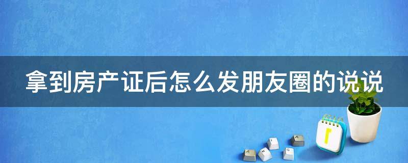 拿到房产证后怎么发朋友圈的说说 拿到房产证后怎么发朋友圈的说说,带可爱符号