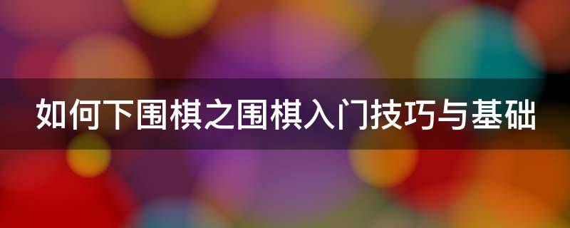 如何下围棋之围棋入门技巧与基础（如何下围棋之围棋入门技巧与基础教学）