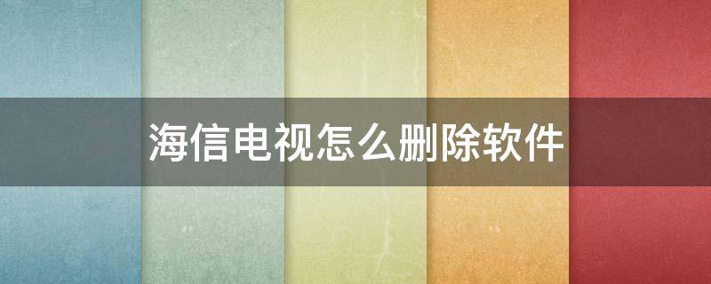 海信电视怎么删除软件 海信电视怎样删除软件