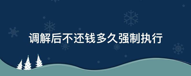 调解后不还钱多久强制执行（调解后不还钱多久强制执行,申请了多久能拿到钱?）