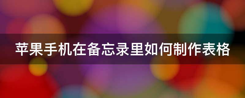 苹果手机在备忘录里如何制作表格（苹果手机在备忘录里如何制作表格文档）