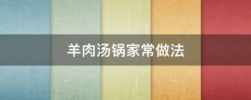 羊肉汤锅家常做法 羊肉汤锅的做法最正宗的做法