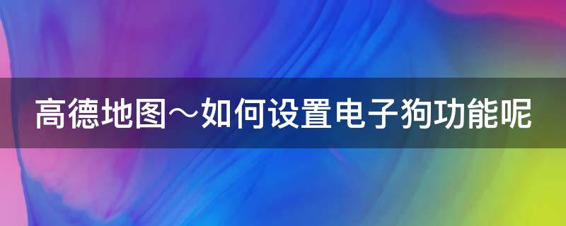 高德地图～如何设置电子狗功能呢（高德地图哪里设置电子狗）