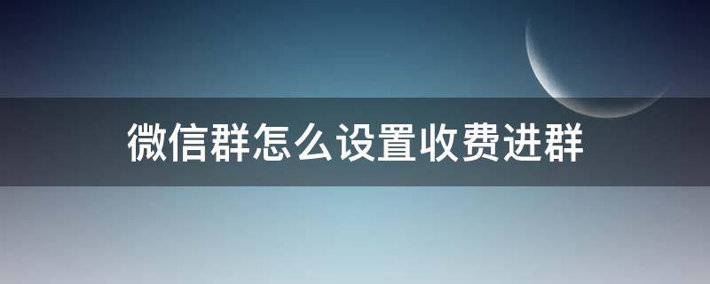 微信群怎么設(shè)置收費(fèi)進(jìn)群（微信如何設(shè)置進(jìn)群收費(fèi)）