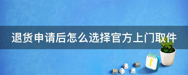 退貨申請(qǐng)后怎么選擇官方上門取件 退貨申請(qǐng)后怎么選擇官方上門取件快遞