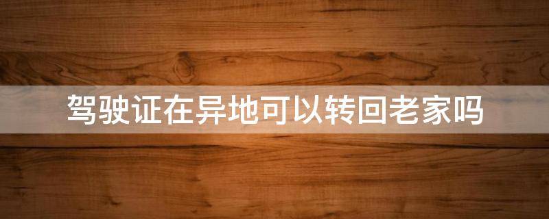 驾驶证在异地可以转回老家吗（在外地考驾照可以转回老家吗）