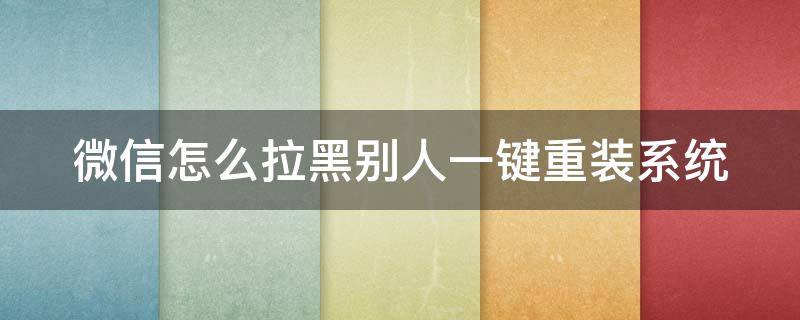 微信怎么拉黑别人一键重装系统 要把微信好友拉黑怎么做