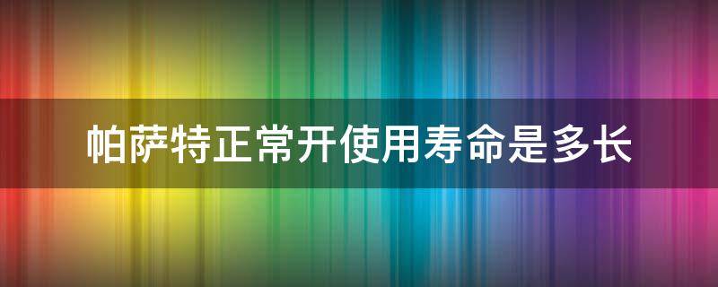 帕萨特正常开使用寿命是多长（帕萨特启动时间长）