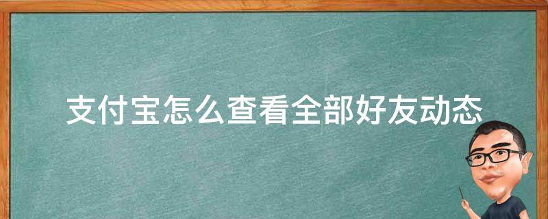 支付宝怎么查看全部好友动态（支付宝用户能看到的好友的动态是什么）