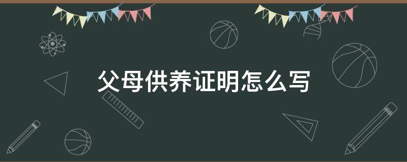 父母供养证明怎么写（父母供养情况怎么写）