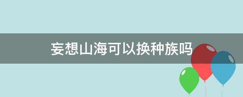 妄想山?？梢該Q種族嗎 妄想山海怎么更換種族