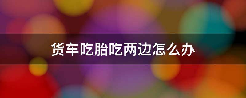 貨車吃胎吃兩邊怎么辦 貨車后輪胎兩邊吃胎怎么解決