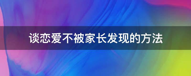 談戀愛不被家長發(fā)現(xiàn)的方法 如何防止談戀愛被家長發(fā)現(xiàn)