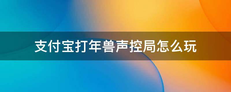 支付宝打年兽声控局怎么玩 支付宝打年兽声控局怎么打