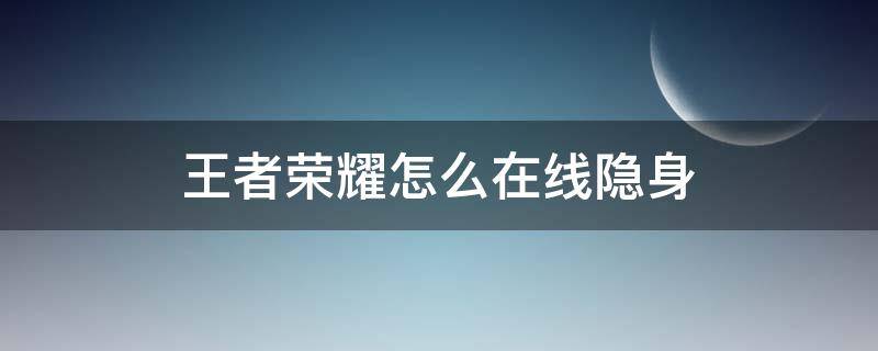 王者荣耀怎么在线隐身（怎么让王者荣耀隐身在线）