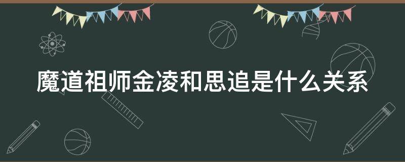 魔道祖师金凌和思追是什么关系 魔道祖师金凌思追结局