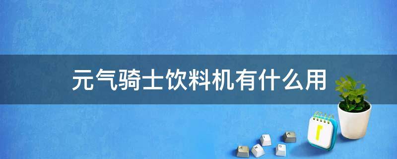 元?dú)怛T士飲料機(jī)有什么用（元?dú)怛T士飲料販賣機(jī)有什么用）