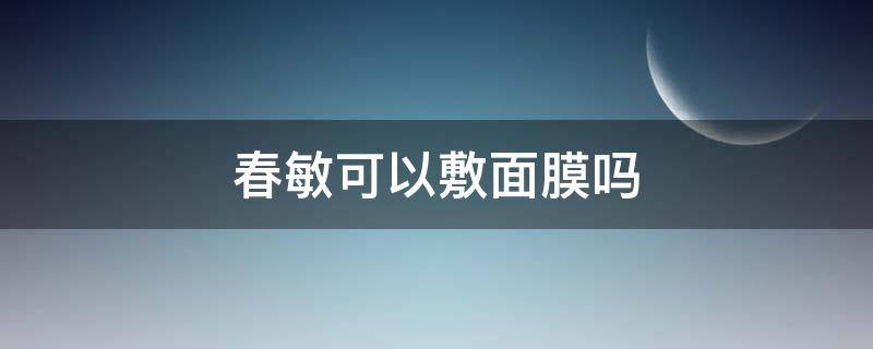 春敏可以敷面膜嗎（春敏可以用補水面膜嗎）