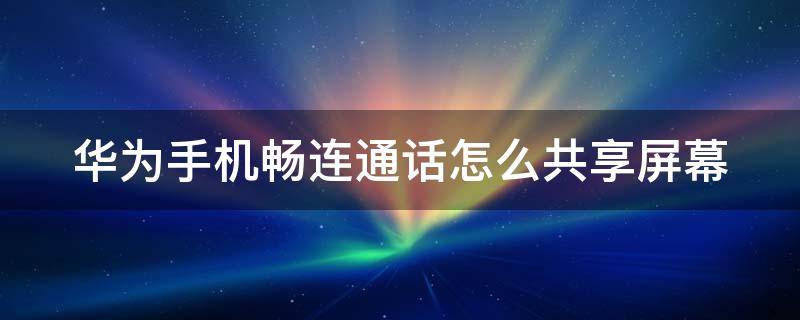 华为手机畅连通话怎么共享屏幕 华为手机之间畅连通话