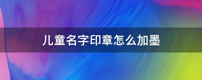 儿童名字印章怎么加墨（儿童名字印章怎么加墨水）