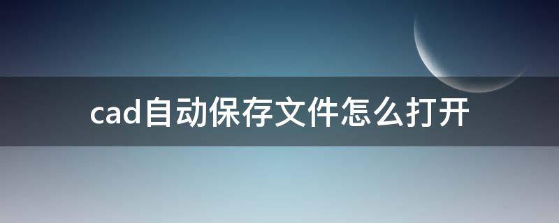 cad自动保存文件怎么打开（cad自动保存文件怎么打开隐藏的文件）