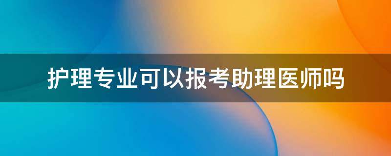 護(hù)理專業(yè)可以報考助理醫(yī)師嗎（學(xué)護(hù)理的可以考醫(yī)師助理嗎）