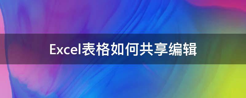 Excel表格如何共享編輯（Excel如何共享編輯）