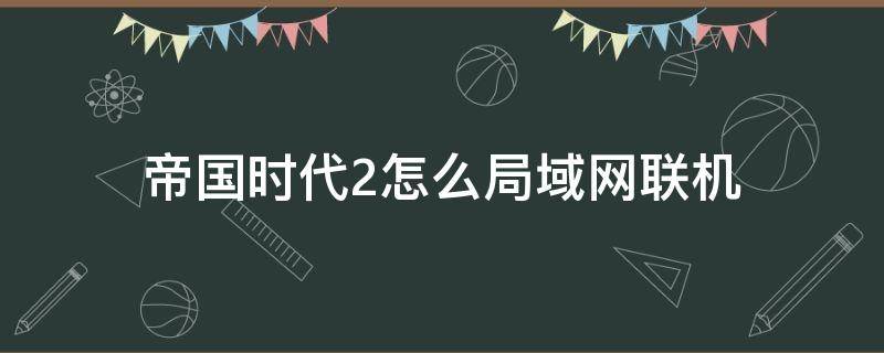 帝国时代2怎么局域网联机（帝国时代2如何联机局域网）