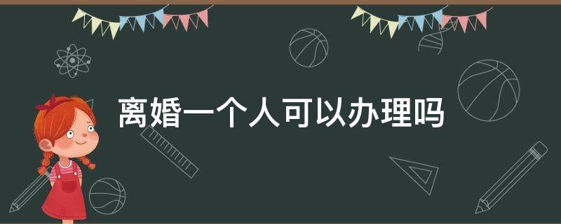 离婚一个人可以办理吗 离婚一个人可以办理吗?