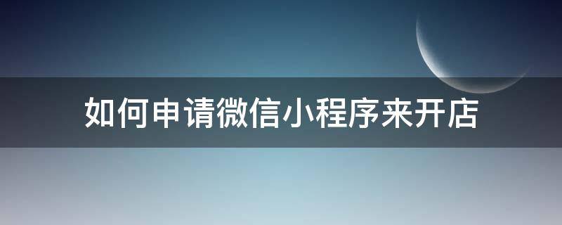 如何申请微信小程序来开店 微信小程序申请好了怎么开店?