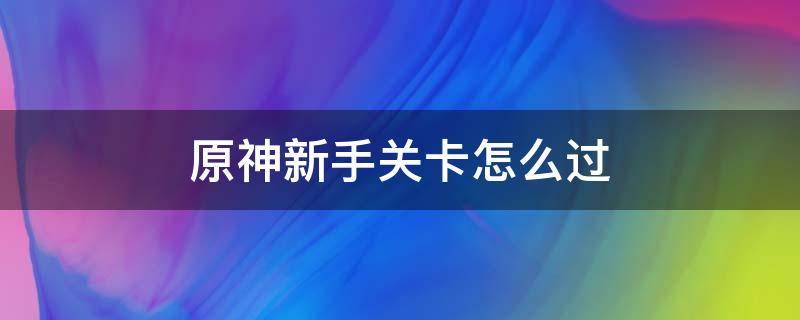 原神新手關(guān)卡怎么過（原神新手任務(wù)怎么過）